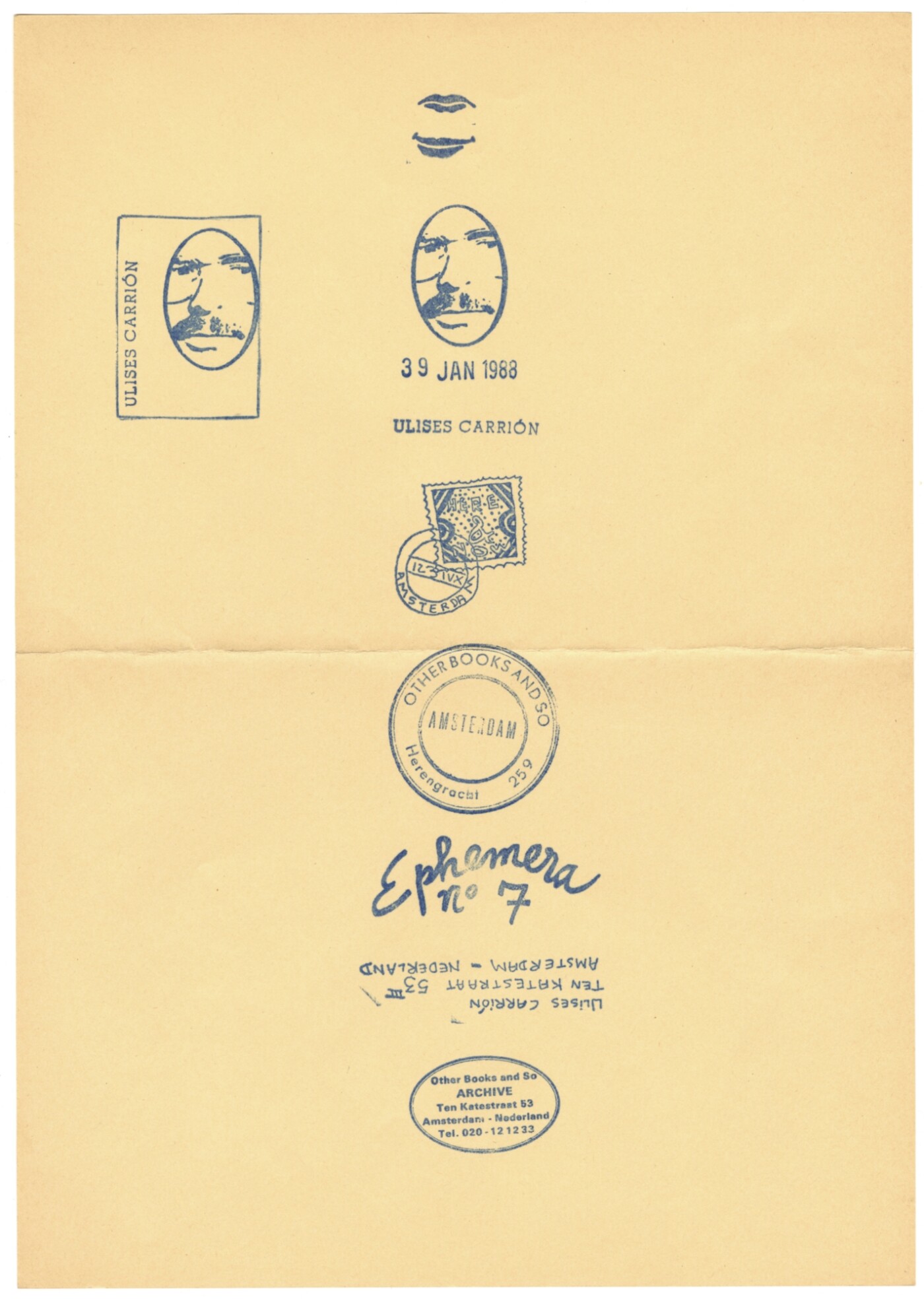 Twelve rubber stamps printed with blue ink lie in an uneven column on a plain piece of paper yellowed with age. The stamps include, from top to bottom, two pairs of lips; the outline of a rectangle containing the artist’s name, Ulises Carrión, and an oval border containing a face with eyeglasses and a mustache; the same oval border with a face to its right; the date “39 Jan 1968;” a hand-drawn postage stamp with the postmark “123IVX, Amsterdam;” a postmark reading “Other Books and So: Amsterdam, Herengracht 259;” cursive letters reading “Ephemera nº7;” the handwritten address “Ulises Carrión. Ten Katestraat 53 III, Amsterdam—Netherlands,” printed upside down; and another postmark reading “Other Books and So. ARCHIVE. Ten Katestraat 53, Amsterdam—Nederland. Tel. 020-12 12 33.”
